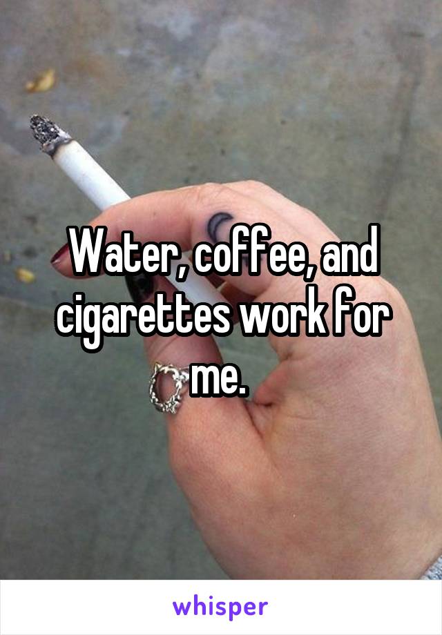 Water, coffee, and cigarettes work for me. 