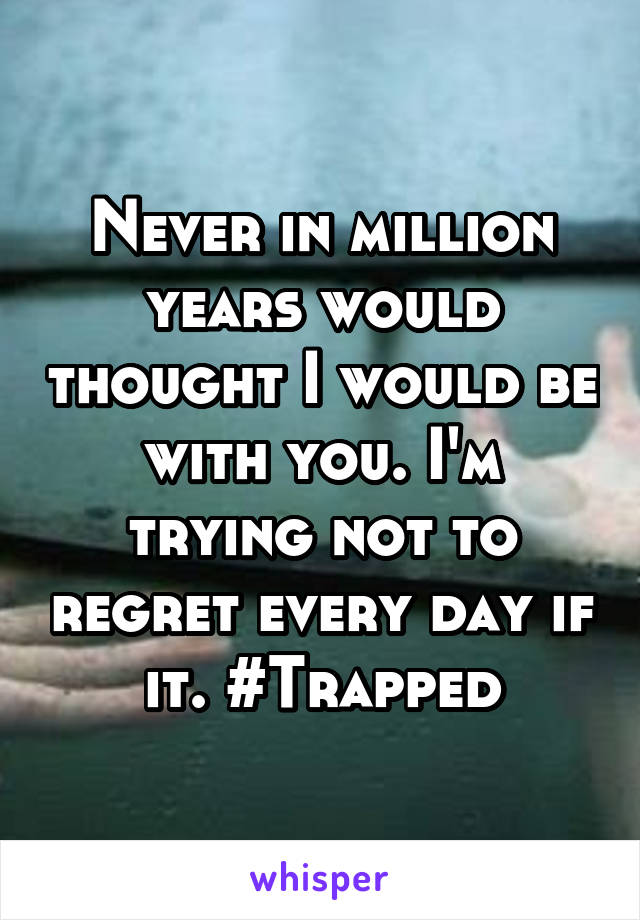 Never in million years would thought I would be with you. I'm trying not to regret every day if it. #Trapped