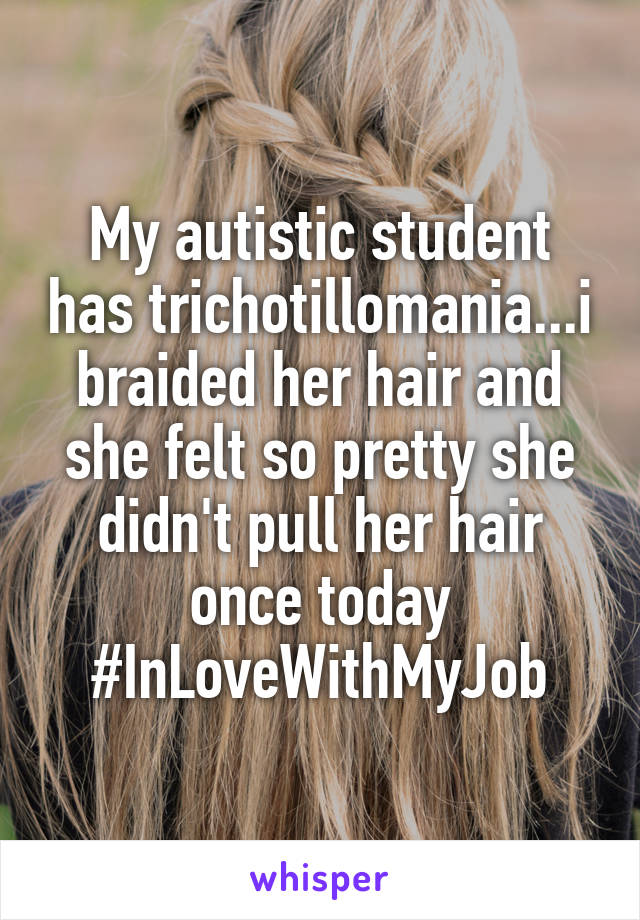My autistic student has trichotillomania...i braided her hair and she felt so pretty she didn't pull her hair once today
#InLoveWithMyJob