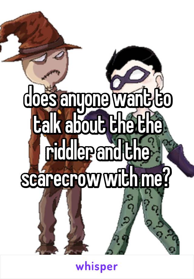 does anyone want to talk about the the riddler and the scarecrow with me? 