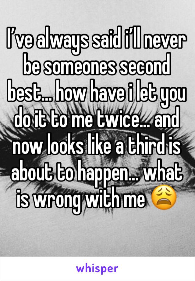 I’ve always said i’ll never be someones second best... how have i let you do it to me twice... and now looks like a third is about to happen... what is wrong with me 😩