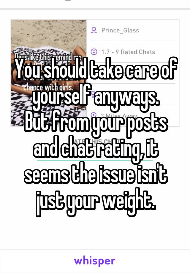 You should take care of yourself anyways.
But from your posts and chat rating, it seems the issue isn't just your weight.