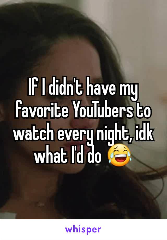 If I didn't have my favorite YouTubers to watch every night, idk what I'd do ðŸ˜‚