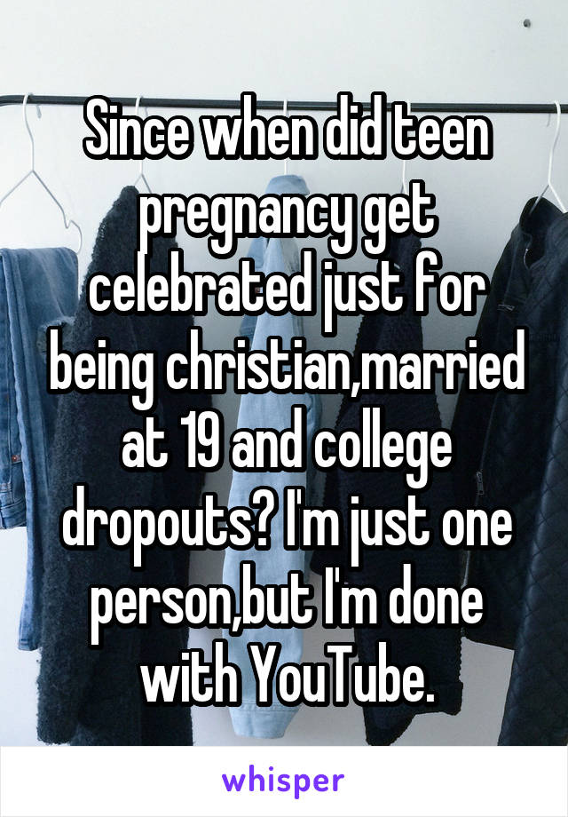 Since when did teen pregnancy get celebrated just for being christian,married at 19 and college dropouts? I'm just one person,but I'm done with YouTube.