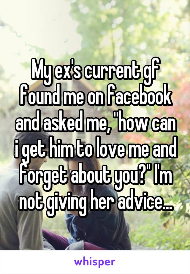 My ex's current gf found me on facebook and asked me, "how can i get him to love me and forget about you?" I'm not giving her advice...