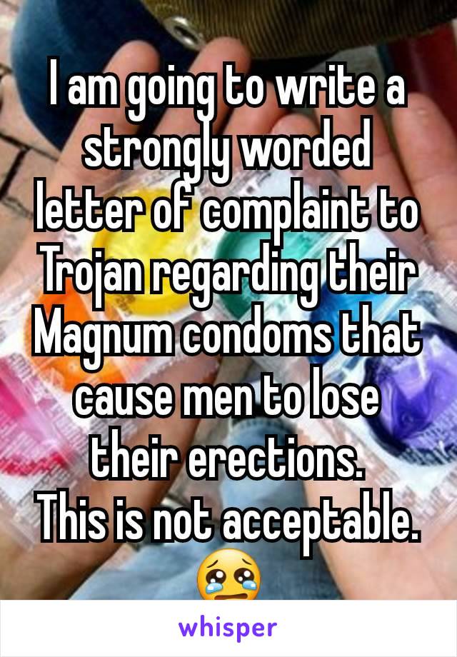 I am going to write a strongly worded letter of complaint to Trojan regarding their Magnum condoms that cause men to lose their erections.
This is not acceptable.
ðŸ˜¢
