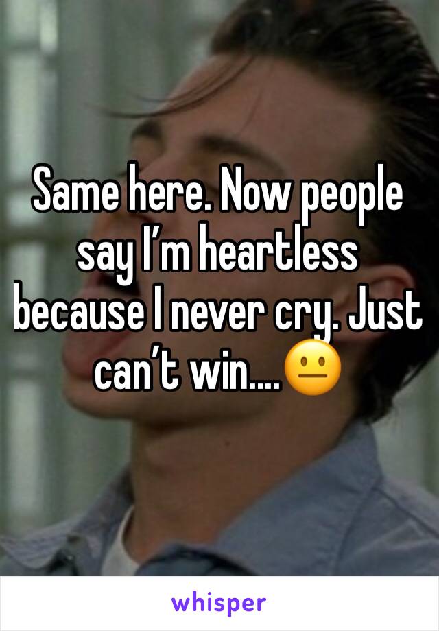 Same here. Now people say I’m heartless because I never cry. Just can’t win....😐