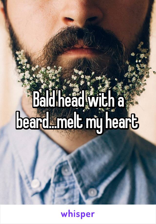 Bald head with a beard...melt my heart 