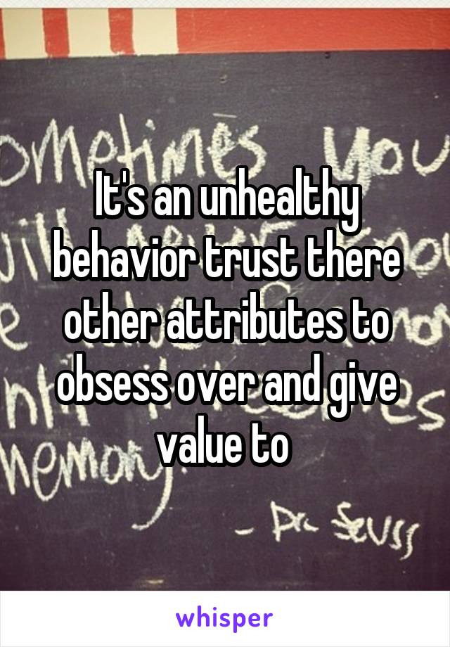 It's an unhealthy behavior trust there other attributes to obsess over and give value to 