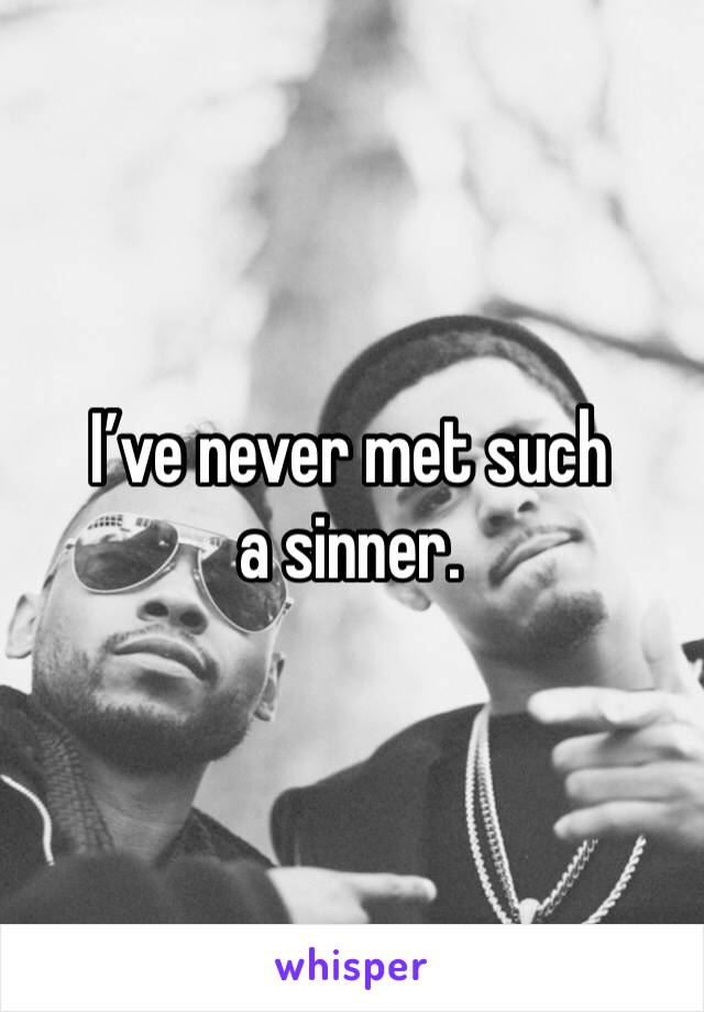 I’ve never met such a sinner.