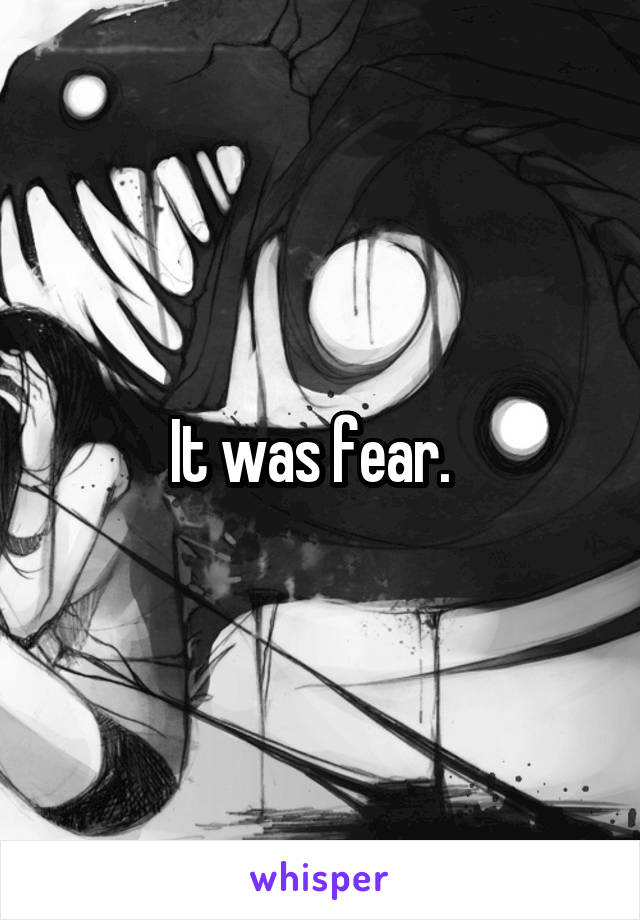 It was fear.  