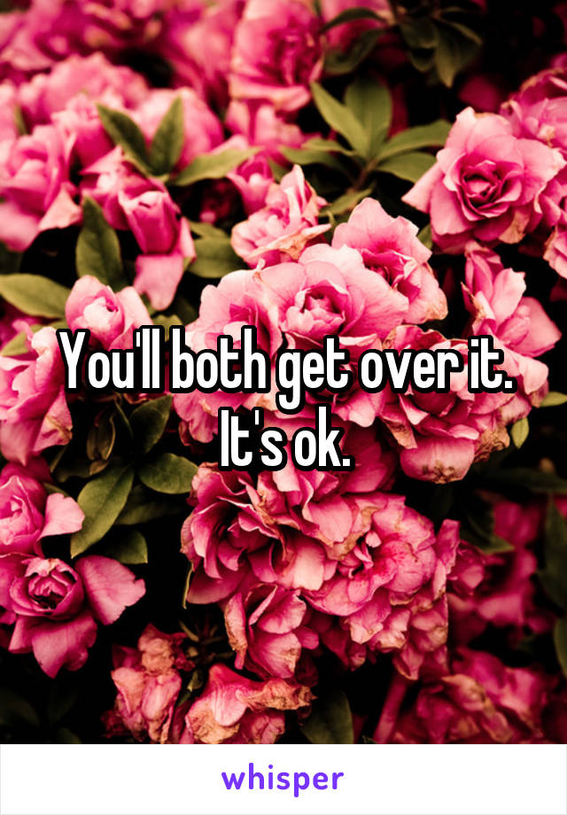 You'll both get over it. It's ok.