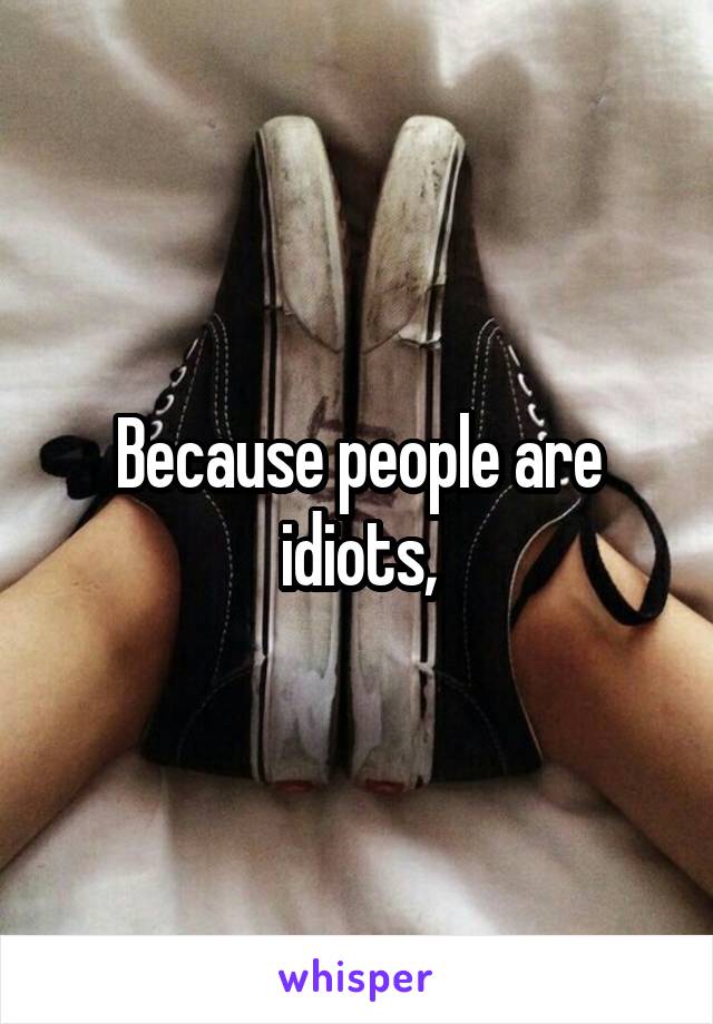 Because people are idiots,