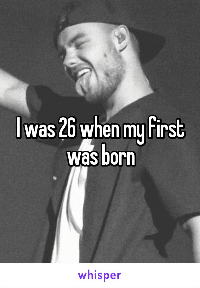 I was 26 when my first was born