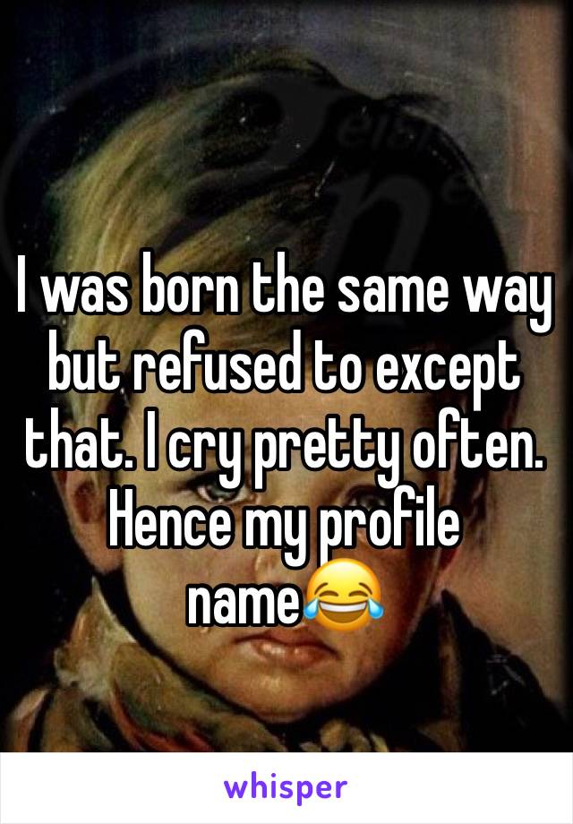 I was born the same way but refused to except that. I cry pretty often. Hence my profile name😂