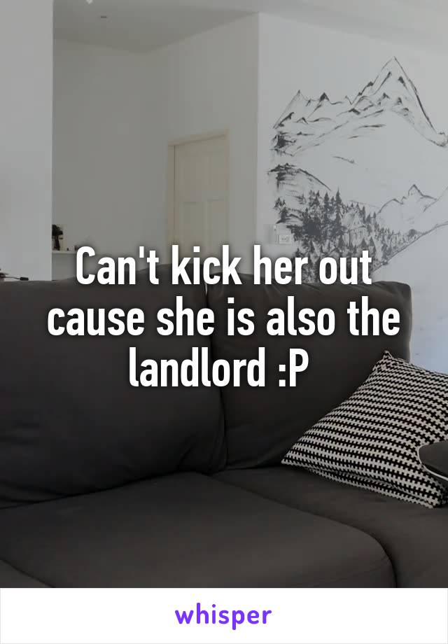 Can't kick her out cause she is also the landlord :P 