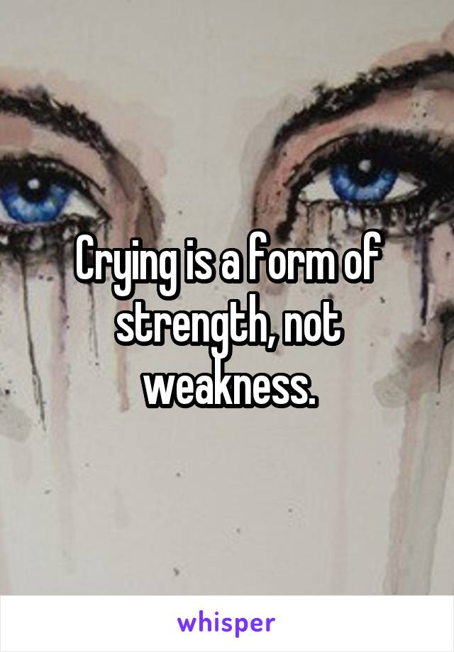 Crying is a form of strength, not weakness.