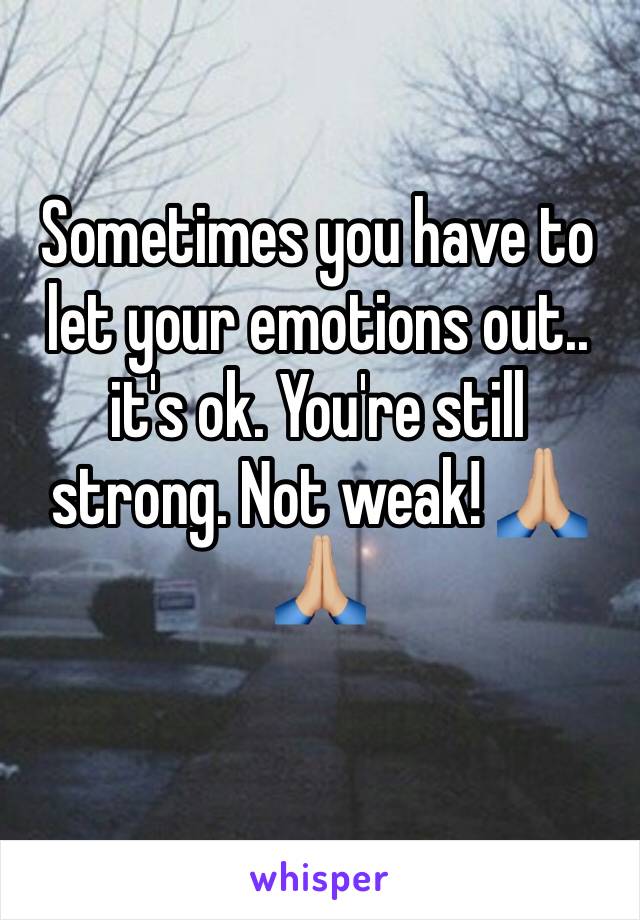 Sometimes you have to let your emotions out.. it's ok. You're still strong. Not weak! 🙏🏼🙏🏼