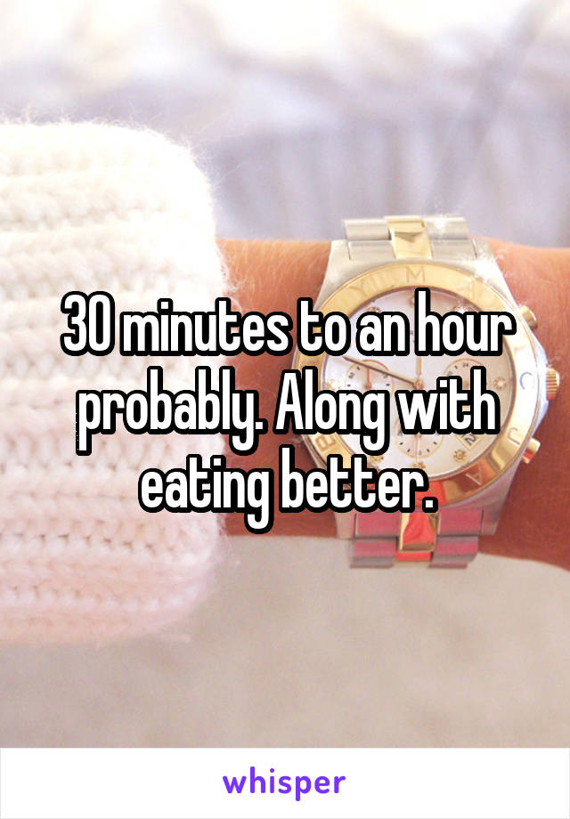 30 minutes to an hour probably. Along with eating better.