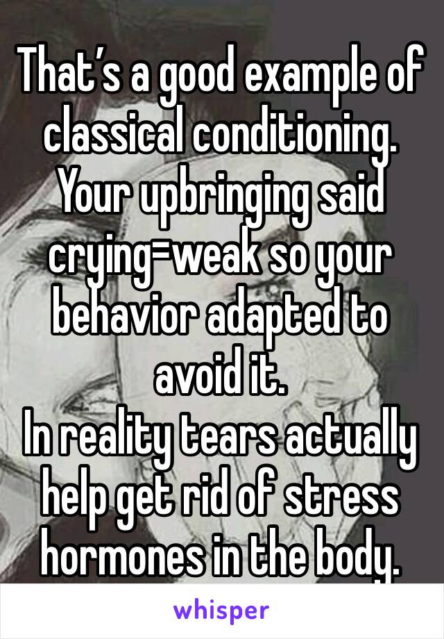 That’s a good example of classical conditioning. Your upbringing said crying=weak so your behavior adapted to avoid it. 
In reality tears actually help get rid of stress hormones in the body.