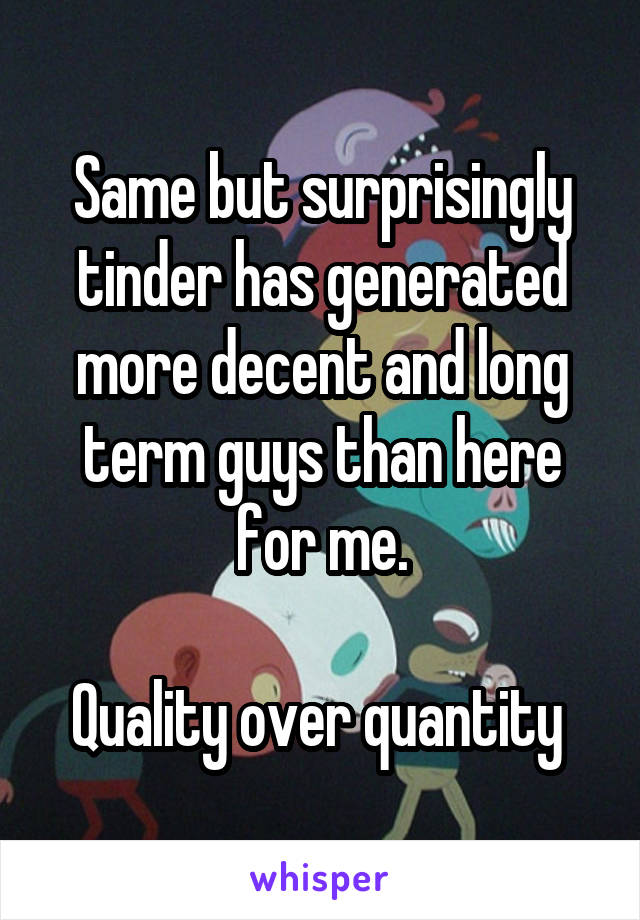Same but surprisingly tinder has generated more decent and long term guys than here for me.

Quality over quantity 