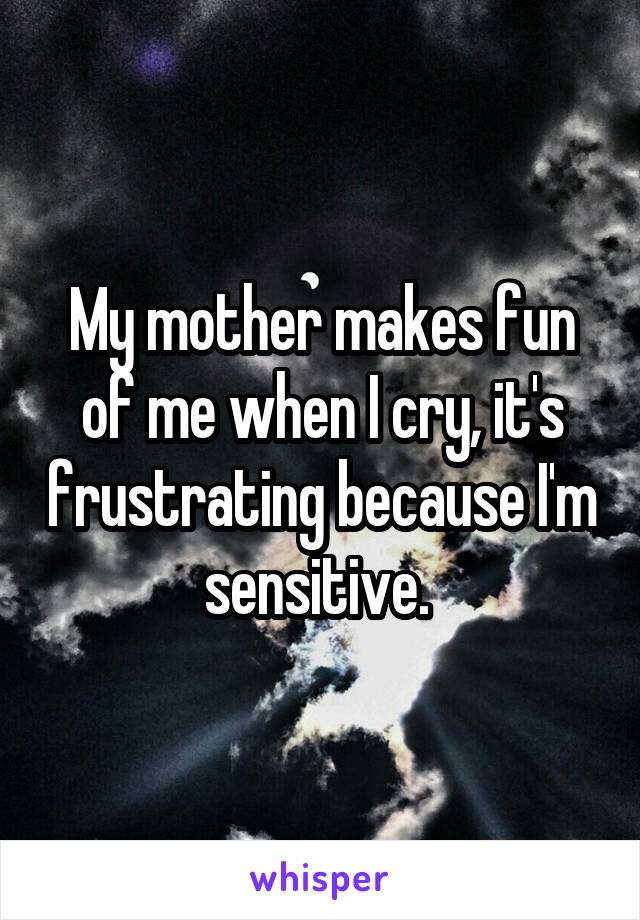 My mother makes fun of me when I cry, it's frustrating because I'm sensitive. 