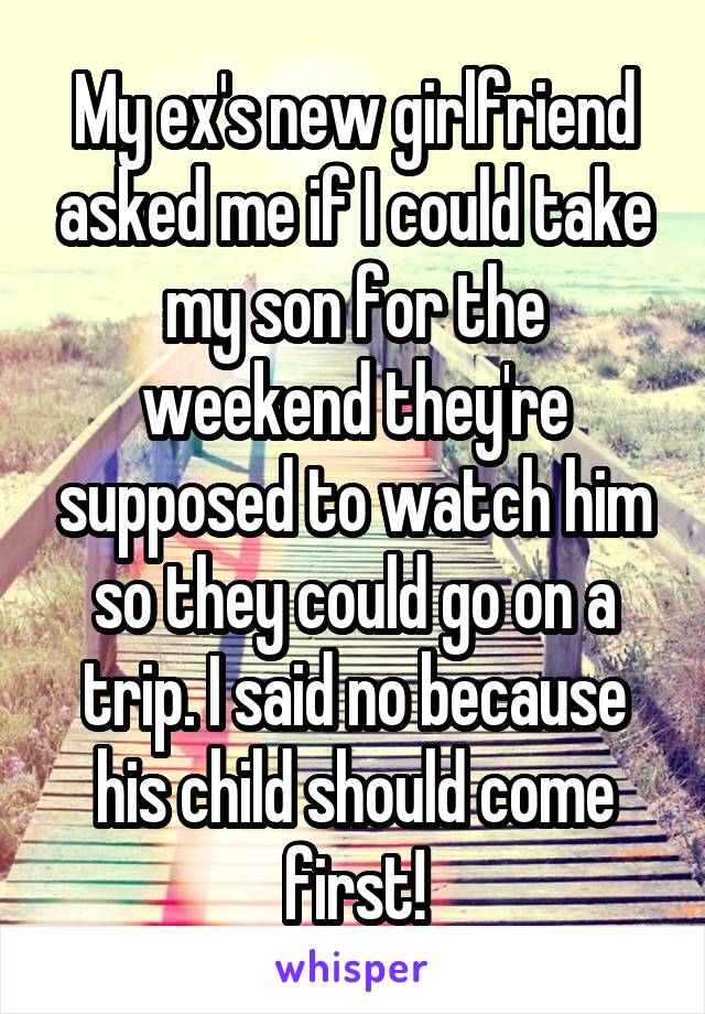 My ex's new girlfriend asked me if I could take my son for the weekend they're supposed to watch him so they could go on a trip. I said no because his child should come first!