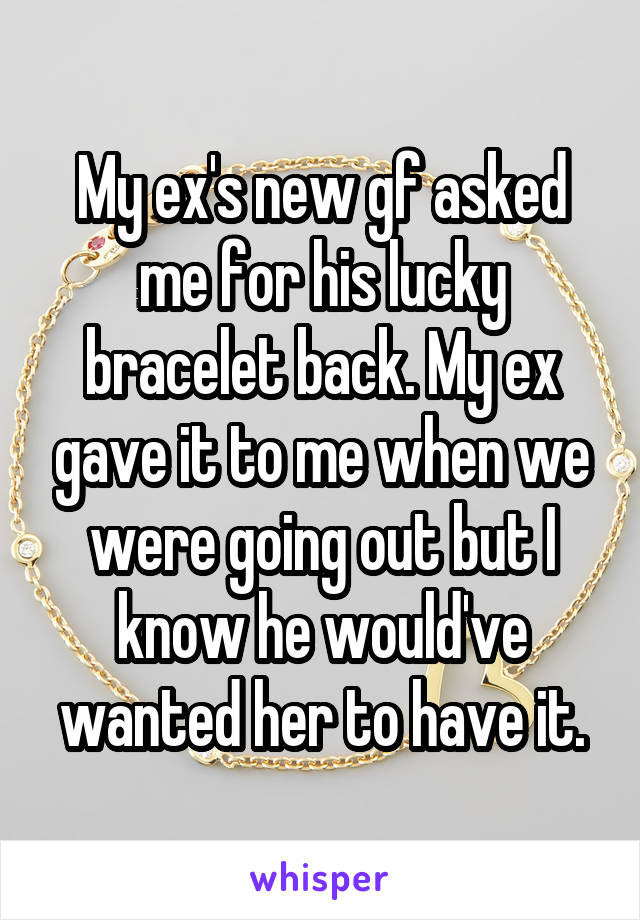 My ex's new gf asked me for his lucky bracelet back. My ex gave it to me when we were going out but I know he would've wanted her to have it.