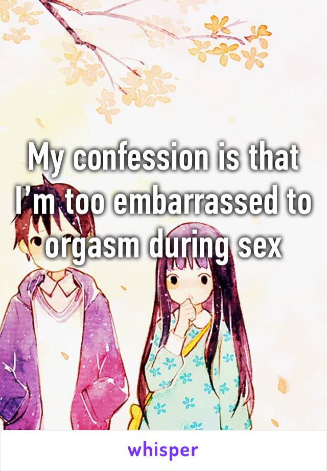 My confession is that I’m too embarrassed to orgasm during sex 