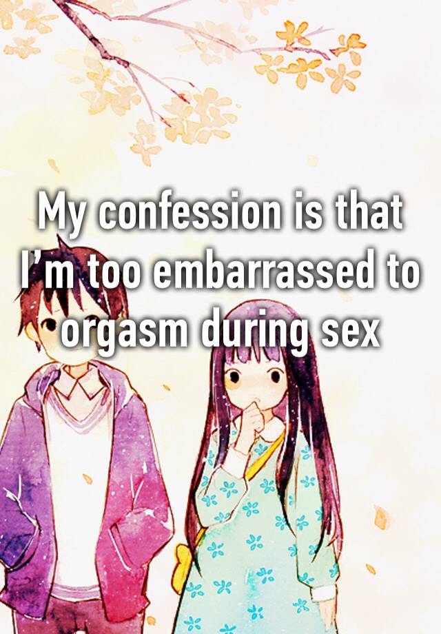 My confession is that I’m too embarrassed to orgasm during sex 