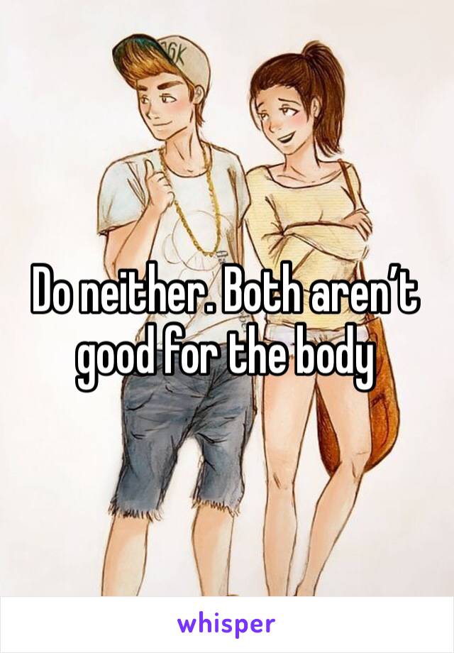 Do neither. Both aren’t good for the body 
