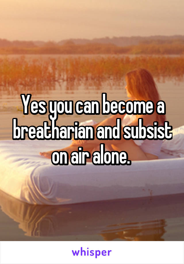 Yes you can become a breatharian and subsist on air alone. 
