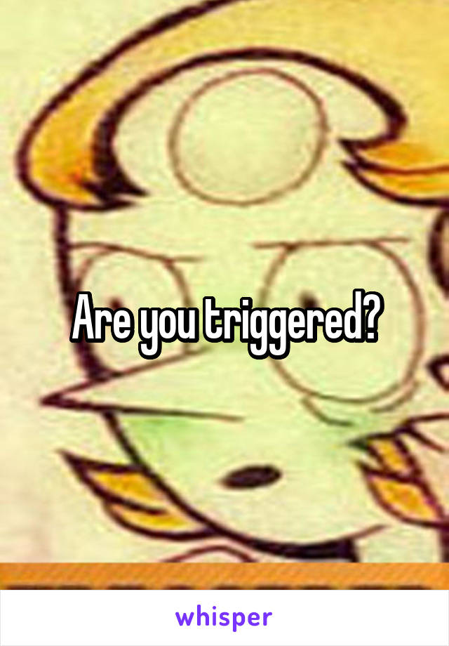 Are you triggered?