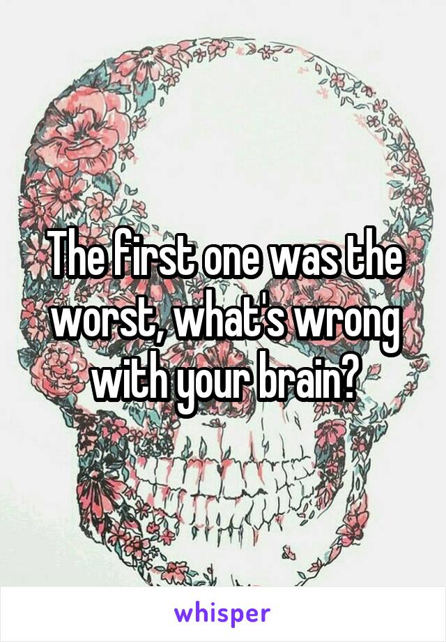 The first one was the worst, what's wrong with your brain?