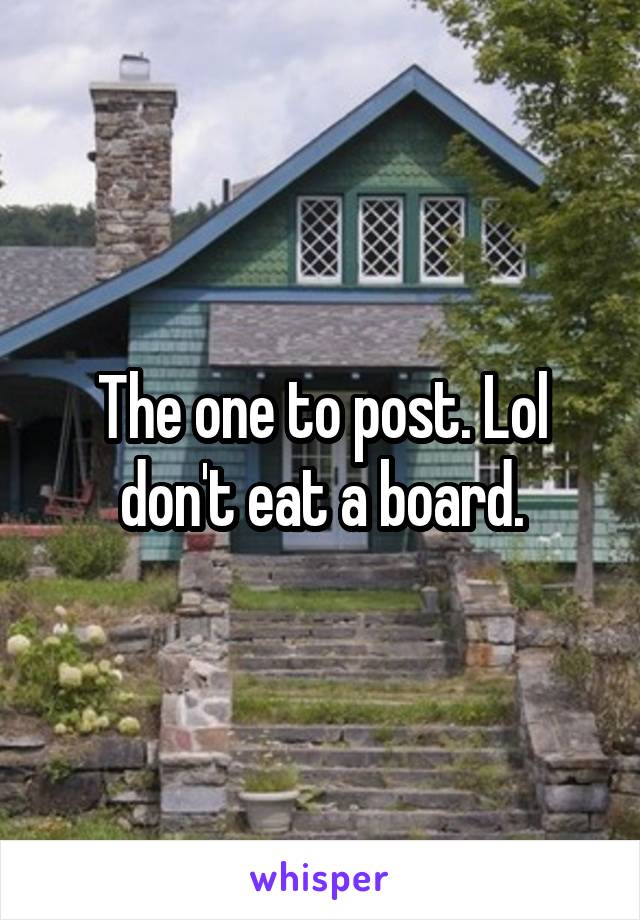 The one to post. Lol don't eat a board.