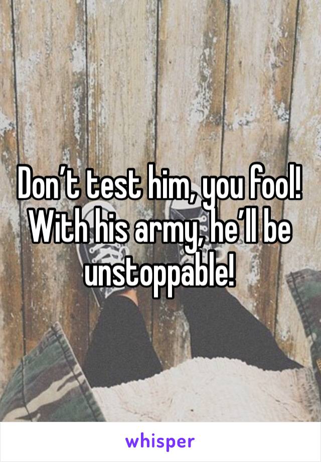 Don’t test him, you fool! With his army, he’ll be unstoppable!
