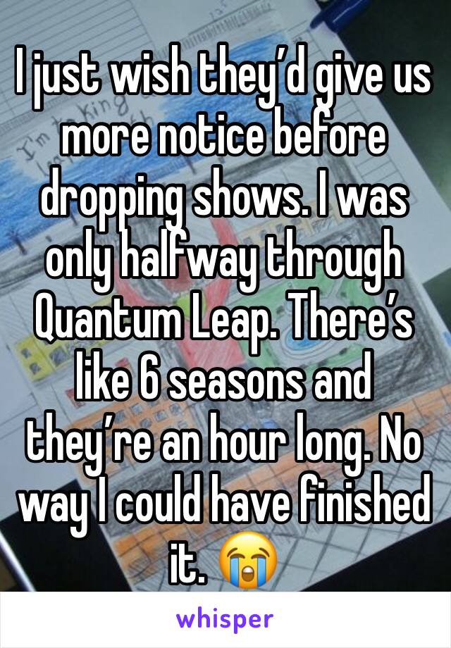 I just wish they’d give us more notice before dropping shows. I was only halfway through Quantum Leap. There’s like 6 seasons and they’re an hour long. No way I could have finished it. 😭