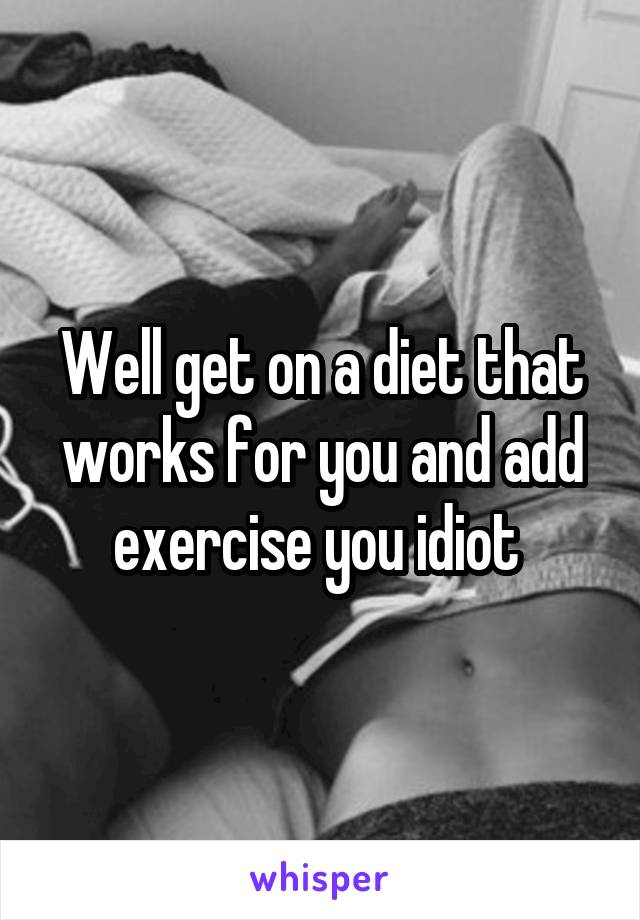 Well get on a diet that works for you and add exercise you idiot 