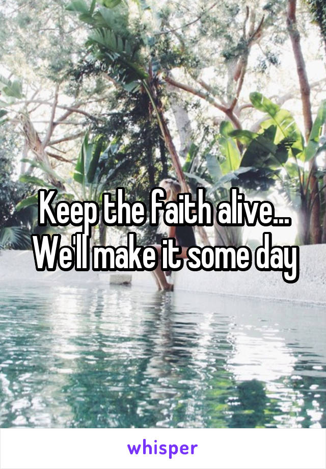 Keep the faith alive... We'll make it some day