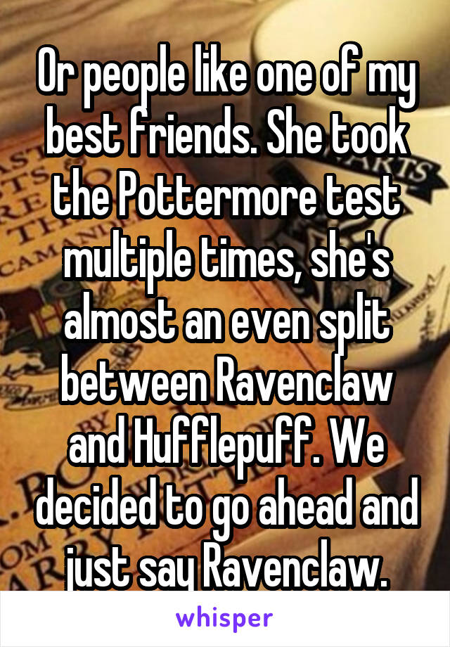 Or people like one of my best friends. She took the Pottermore test multiple times, she's almost an even split between Ravenclaw and Hufflepuff. We decided to go ahead and just say Ravenclaw.