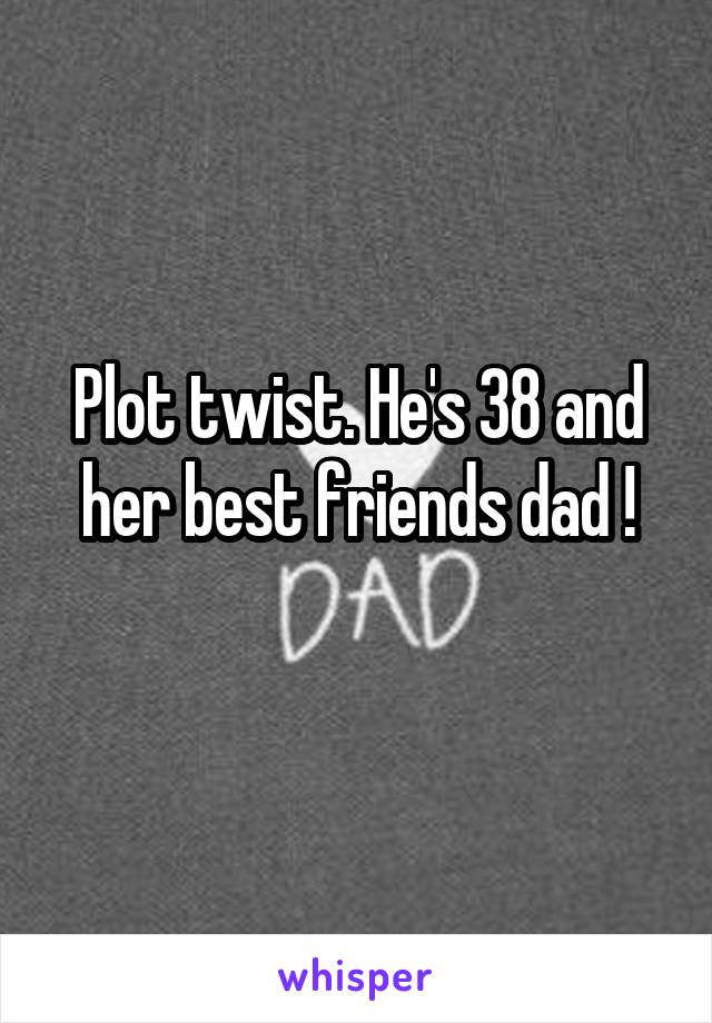 Plot twist. He's 38 and her best friends dad !
