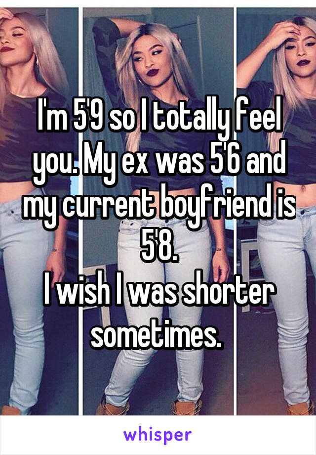 I'm 5'9 so I totally feel you. My ex was 5'6 and my current boyfriend is 5'8.
I wish I was shorter sometimes. 
