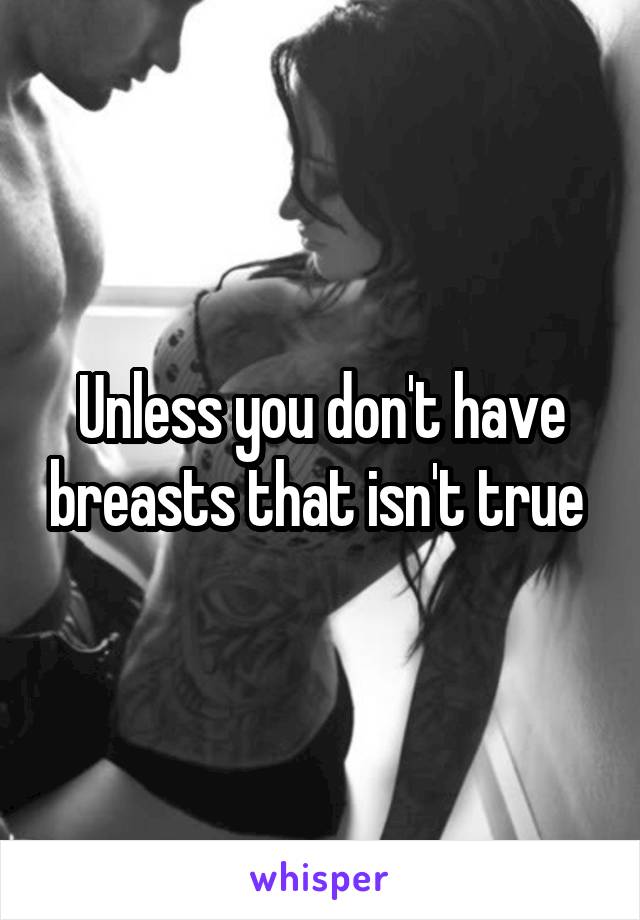Unless you don't have breasts that isn't true 
