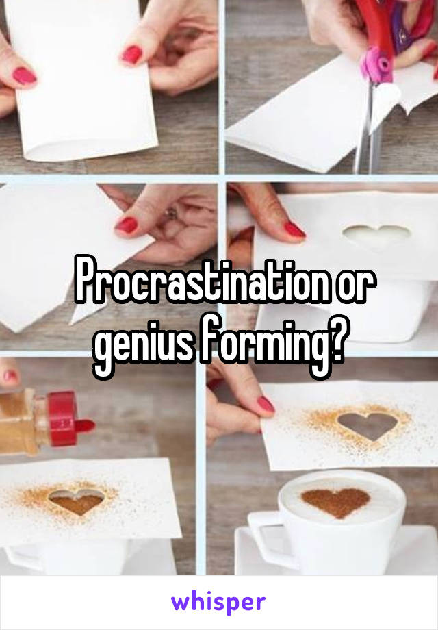  Procrastination or genius forming?