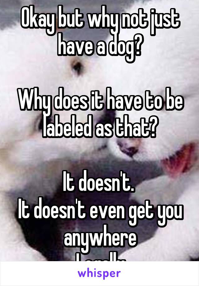 Okay but why not just have a dog?

Why does it have to be labeled as that?

It doesn't. 
It doesn't even get you anywhere
Legally