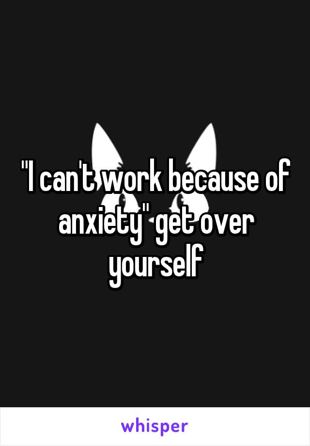"I can't work because of anxiety" get over yourself