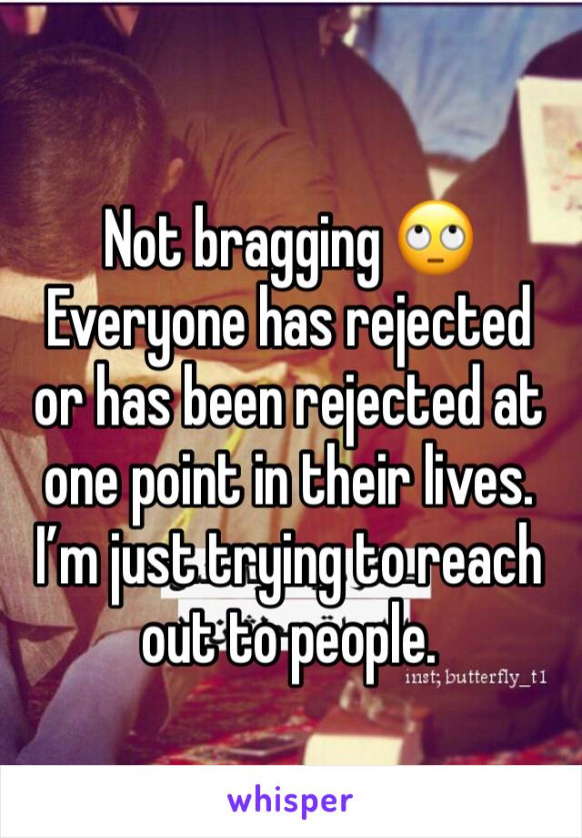 Not bragging 🙄
Everyone has rejected or has been rejected at one point in their lives. I’m just trying to reach out to people.