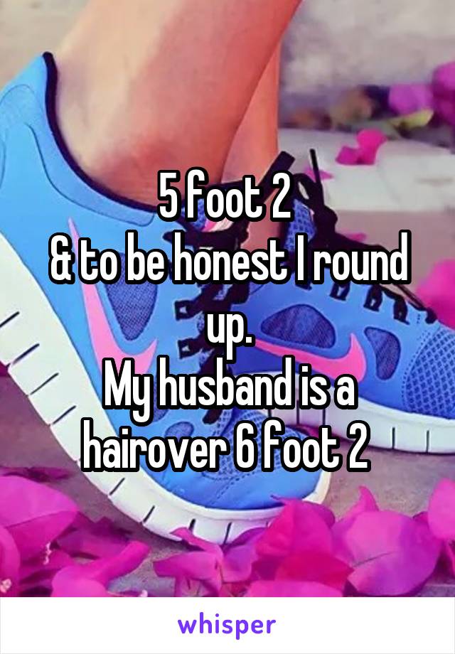 5 foot 2 
& to be honest I round up.
My husband is a hairover 6 foot 2 