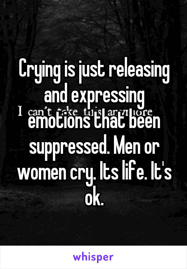 Crying is just releasing and expressing emotions that been suppressed. Men or women cry. Its life. It's ok.