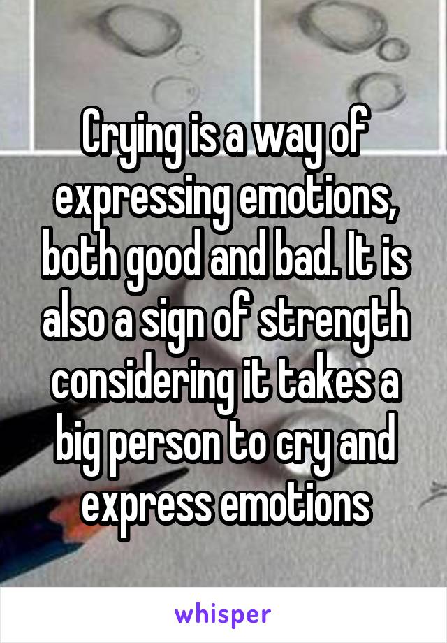 Crying is a way of expressing emotions, both good and bad. It is also a sign of strength considering it takes a big person to cry and express emotions